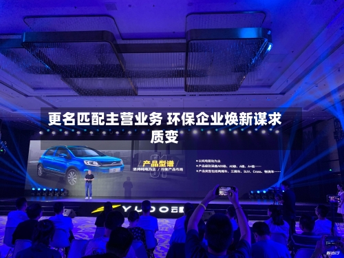 更名匹配主营业务 环保企业焕新谋求质变-第3张图片