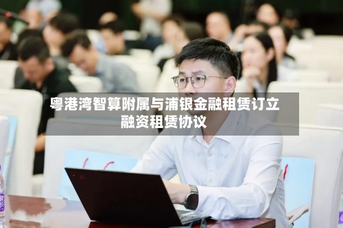 粤港湾智算附属与浦银金融租赁订立融资租赁协议