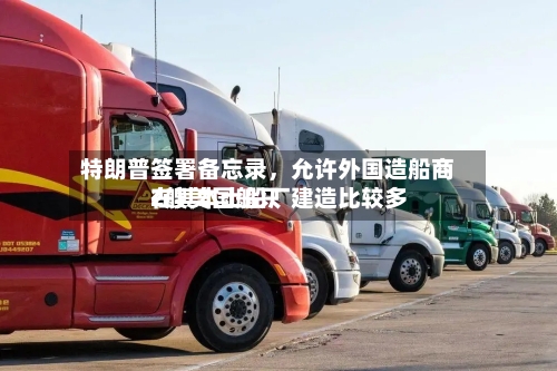 特朗普签署备忘录，允许外国造船商在其本土船厂建造比较多2艘美国船只-第3张图片