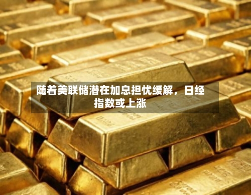 随着美联储潜在加息担忧缓解，日经指数或上涨