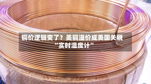 铜价逻辑变了？美铜溢价成美国关税“实时温度计”-第3张图片