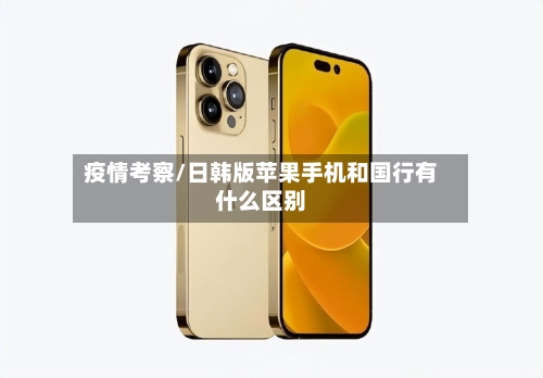 疫情考察/日韩版苹果手机和国行有什么区别