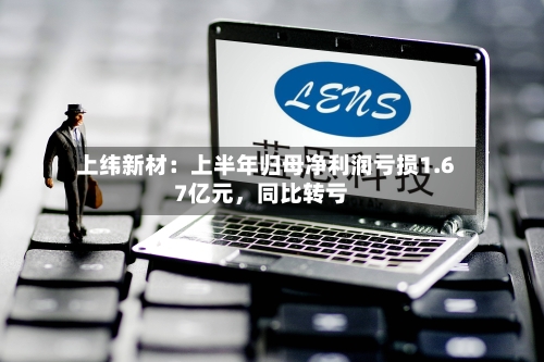 上纬新材：上半年归母净利润亏损1.67亿元，同比转亏