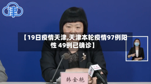 【19日疫情天津,天津本轮疫情97例阳性 49例已确诊】