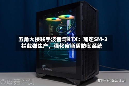 五角大楼联手波音与RTX：加速SM-3拦截弹生产，强化宙斯盾防御系统-第2张图片