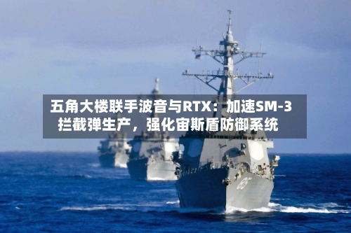 五角大楼联手波音与RTX：加速SM-3拦截弹生产，强化宙斯盾防御系统