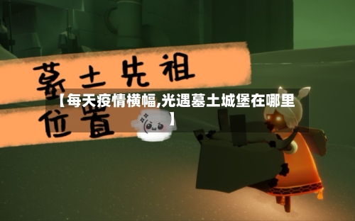 【每天疫情横幅,光遇墓土城堡在哪里】