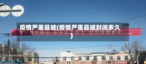 疫情严重县城(疫情严重县城封闭多久)