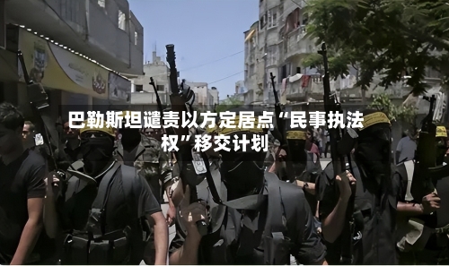 巴勒斯坦谴责以方定居点“民事执法权”移交计划-第3张图片