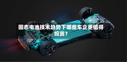 固态电池技术趋势下哪些车企更值得投资？
