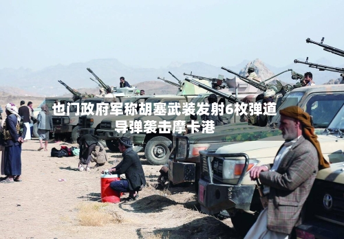 也门政府军称胡塞武装发射6枚弹道导弹袭击摩卡港