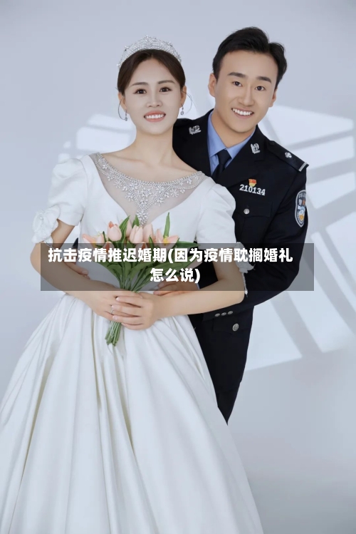 抗击疫情推迟婚期(因为疫情耽搁婚礼怎么说)-第2张图片
