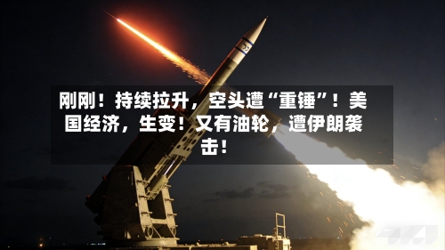 刚刚！持续拉升，空头遭“重锤”！美国经济，生变！又有油轮	，遭伊朗袭击！-第3张图片