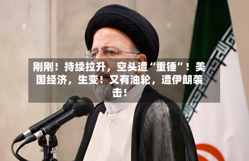 刚刚！持续拉升，空头遭“重锤”！美国经济	，生变！又有油轮，遭伊朗袭击！-第2张图片
