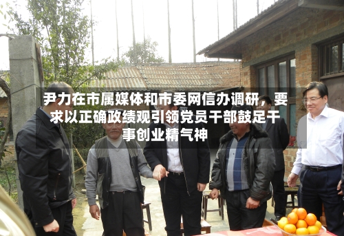 尹力在市属媒体和市委网信办调研	，要求以正确政绩观引领党员干部鼓足干事创业精气神-第2张图片