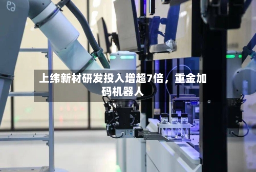 上纬新材研发投入增超7倍，重金加码机器人-第3张图片