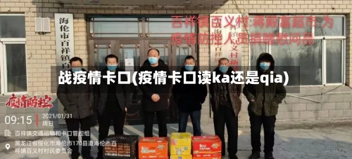 战疫情卡口(疫情卡口读ka还是qia)-第2张图片
