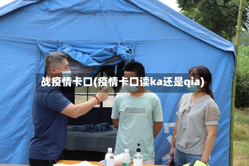 战疫情卡口(疫情卡口读ka还是qia)