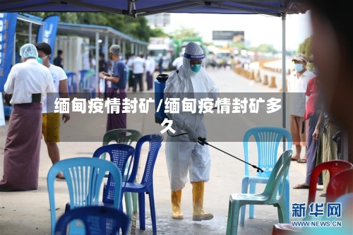 缅甸疫情封矿/缅甸疫情封矿多久-第2张图片