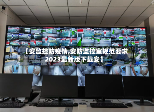 【安监控防疫情,安防监控室规范要求2023最新版下载安】-第2张图片