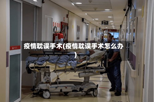 疫情耽误手术(疫情耽误手术怎么办)