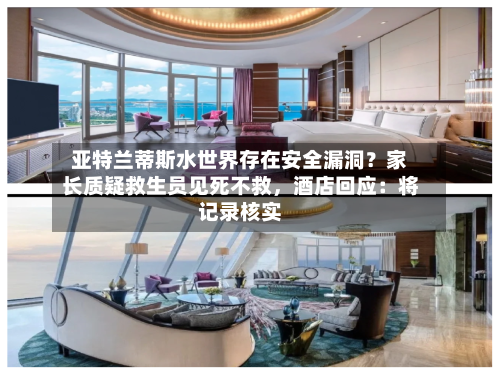 亚特兰蒂斯水世界存在安全漏洞？家长质疑救生员见死不救，酒店回应：将记录核实