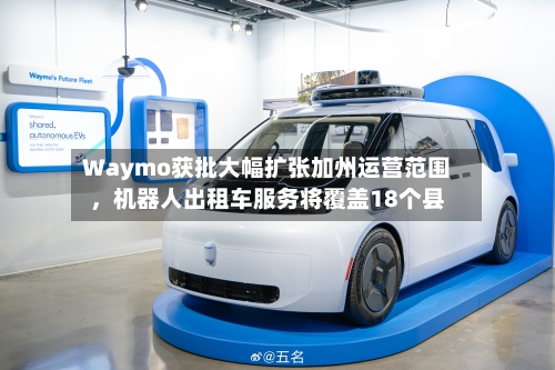 Waymo获批大幅扩张加州运营范围，机器人出租车服务将覆盖18个县-第2张图片