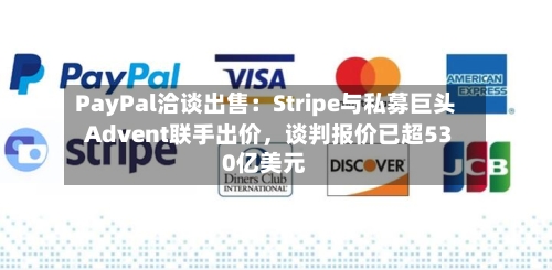 PayPal洽谈出售：Stripe与私募巨头Advent联手出价，谈判报价已超530亿美元