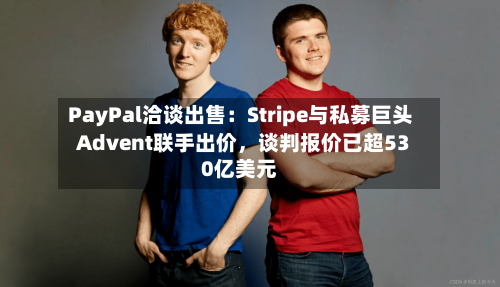 PayPal洽谈出售：Stripe与私募巨头Advent联手出价，谈判报价已超530亿美元-第3张图片