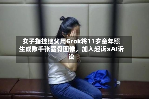 女子指控继父用Grok将11岁童年照生成数千张露骨图像，加入起诉xAI诉讼-第3张图片
