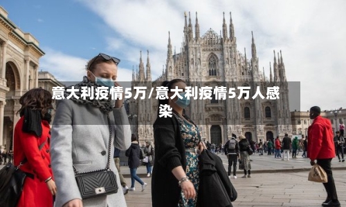 意大利疫情5万/意大利疫情5万人感染-第3张图片