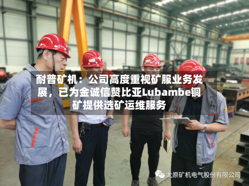 耐普矿机：公司高度重视矿服业务发展，已为金诚信赞比亚Lubambe铜矿提供选矿运维服务