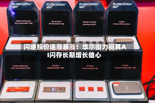 闪迪股价连涨暴涨！华尔街力挺其AI闪存长期增长雄心