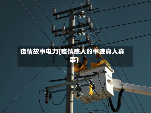 疫情故事电力(疫情感人的事迹真人真事)-第3张图片