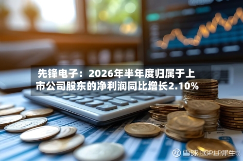 先锋电子:2026年半年度归属于上市公司股东的净利润同比增长2.10%-第2张图片