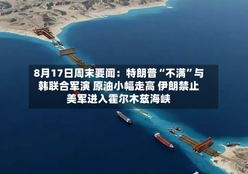 8月17日周末要闻：特朗普“不满	”与韩联合军演 原油小幅走高 伊朗禁止美军进入霍尔木兹海峡-第3张图片