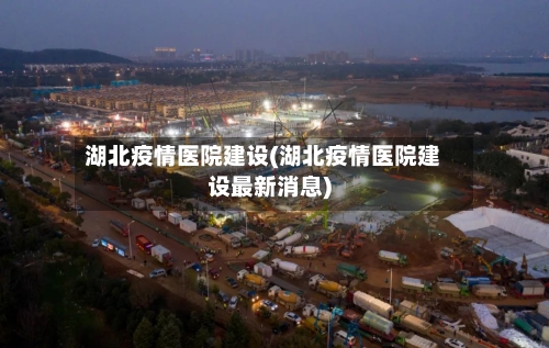 湖北疫情医院建设(湖北疫情医院建设最新消息)