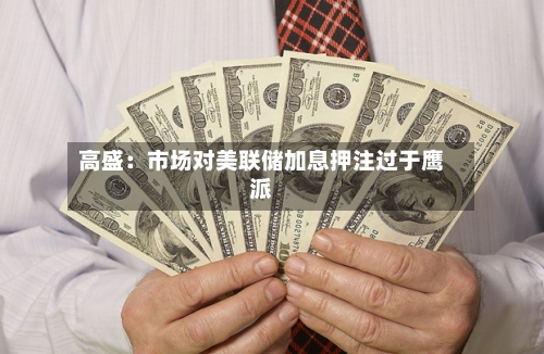 高盛：市场对美联储加息押注过于鹰派-第2张图片