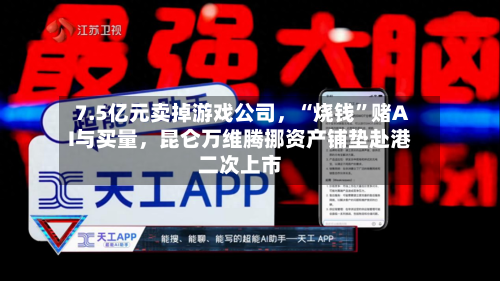 7.5亿元卖掉游戏公司，“烧钱”赌AI与买量，昆仑万维腾挪资产铺垫赴港二次上市