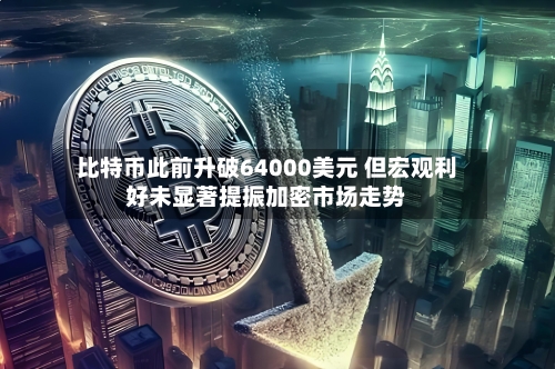 比特币此前升破64000美元 但宏观利好未显著提振加密市场走势