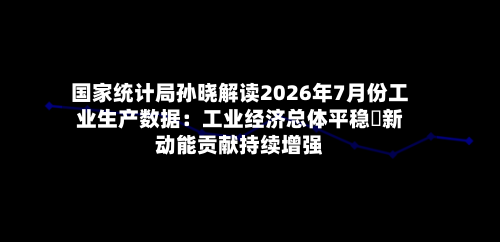 国家统计局孙晓解读2026年7月份工业生产数据:工业经济总体平稳 新动能贡献持续增强-第2张图片