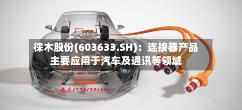 徕木股份(603633.SH)：连接器产品主要应用于汽车及通讯等领域