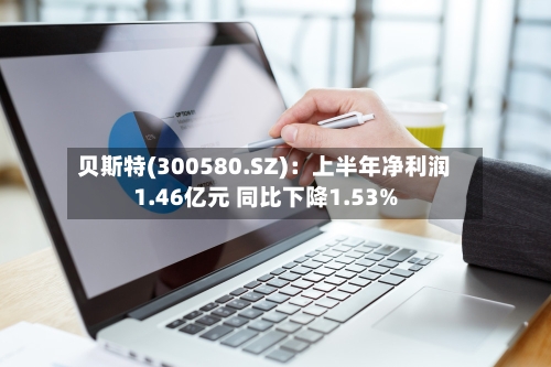 贝斯特(300580.SZ)：上半年净利润1.46亿元 同比下降1.53%