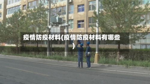 疫情防疫材料(疫情防疫材料有哪些)-第2张图片