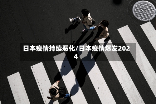日本疫情持续恶化/日本疫情爆发2024-第2张图片