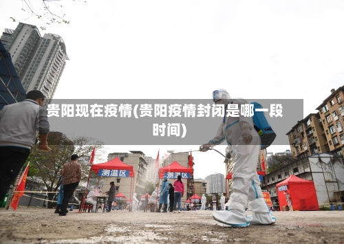 贵阳现在疫情(贵阳疫情封闭是哪一段时间)-第3张图片
