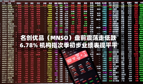 名创优品（MNSO）盘前震荡走低跌6.78% 机构指次季初步业绩表现平平