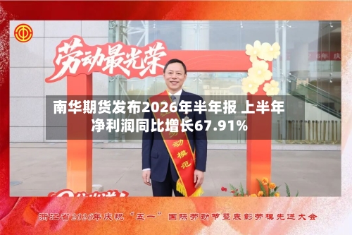 南华期货发布2026年半年报 上半年净利润同比增长67.91%
