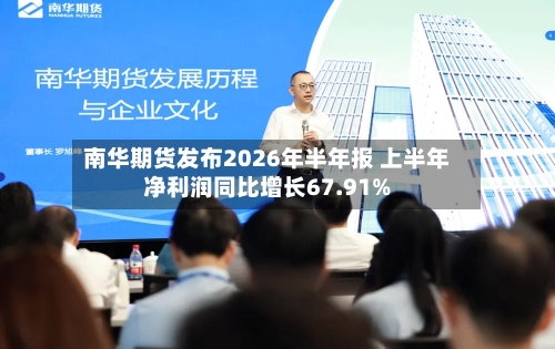 南华期货发布2026年半年报 上半年净利润同比增长67.91%-第3张图片