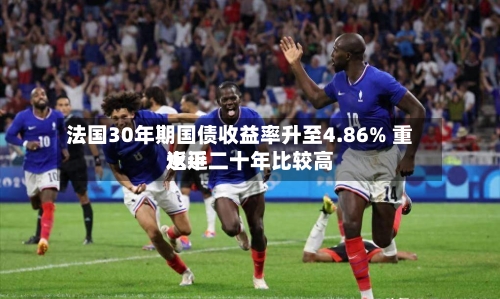 法国30年期国债收益率升至4.86% 重返近二十年比较高水平-第3张图片